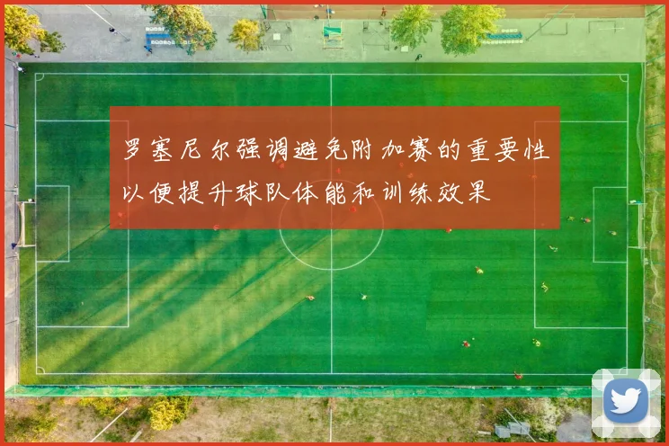 罗塞尼尔强调避免附加赛的重要性以便提升球队体能和训练效果