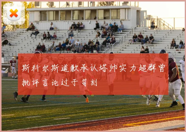 斯科尔斯道歉承认塔帅实力超群曾批评言论过于苛刻