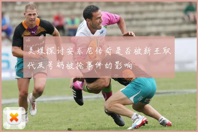 美媒探讨安东尼传奇是否被新王取代及号码被抢事件的影响