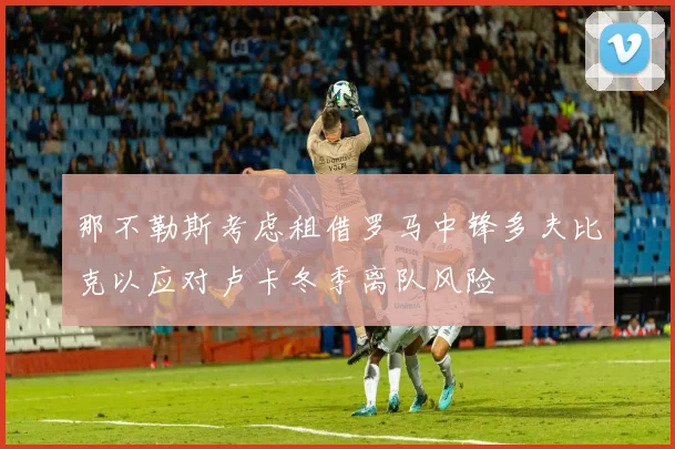 那不勒斯考虑租借罗马中锋多夫比克以应对卢卡冬季离队风险