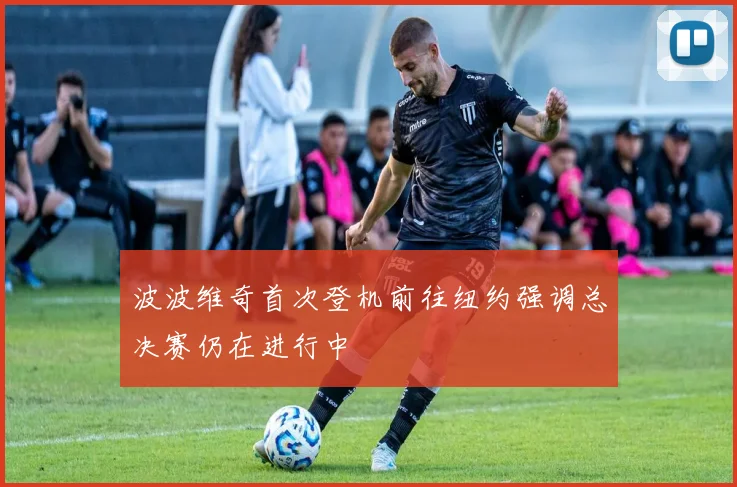 波波维奇首次登机前往纽约强调总决赛仍在进行中