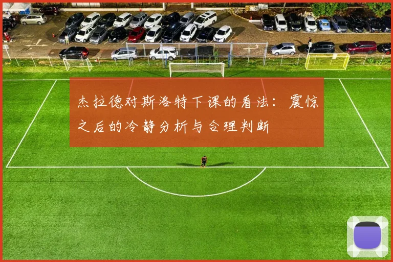杰拉德对斯洛特下课的看法：震惊之后的冷静分析与合理判断