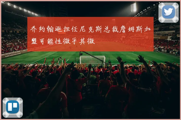 乔约翰逊担任尼克斯总裁詹姆斯加盟可能性微乎其微