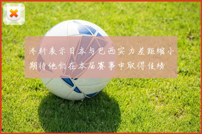济科表示日本与巴西实力差距缩小期待他们在本届赛事中取得佳绩