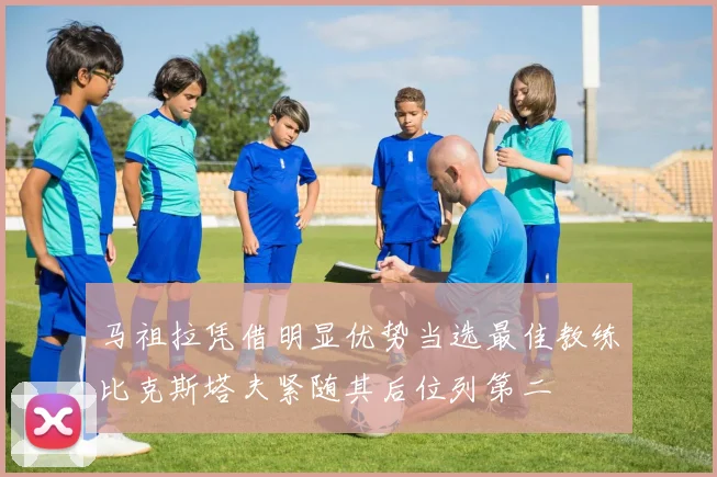 马祖拉凭借明显优势当选最佳教练比克斯塔夫紧随其后位列第二