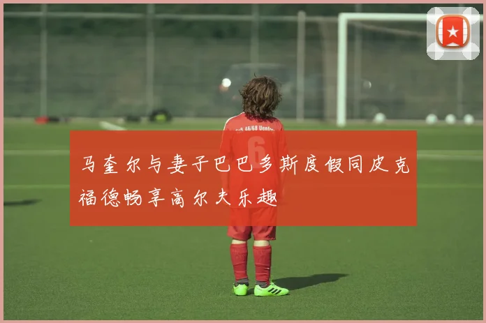 马奎尔与妻子巴巴多斯度假同皮克福德畅享高尔夫乐趣