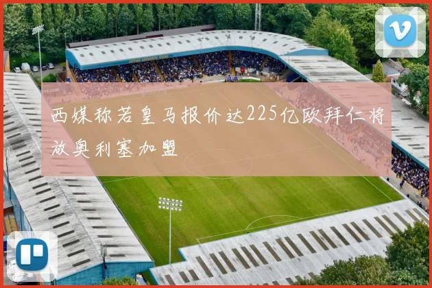 西媒称若皇马报价达225亿欧拜仁将放奥利塞加盟