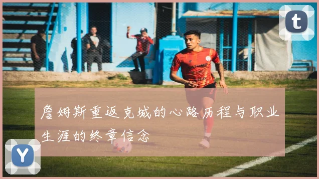 詹姆斯重返克城的心路历程与职业生涯的终章信念