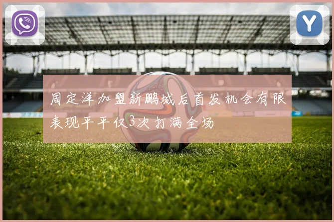 周定洋加盟新鹏城后首发机会有限表现平平仅3次打满全场