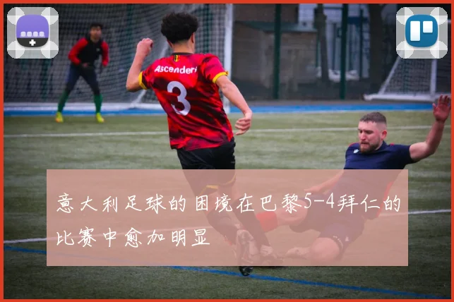 意大利足球的困境在巴黎5-4拜仁的比赛中愈加明显