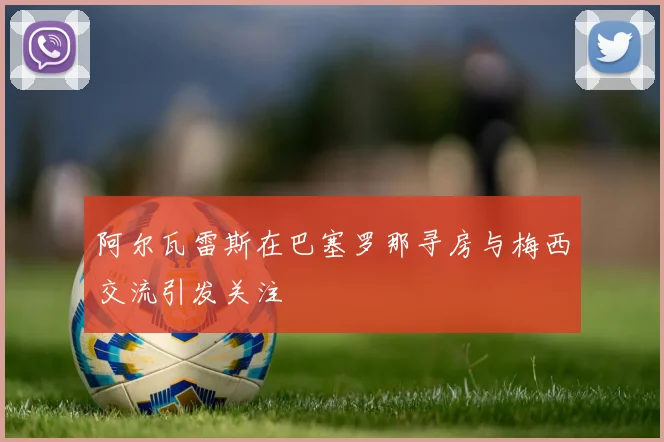 阿尔瓦雷斯在巴塞罗那寻房与梅西交流引发关注