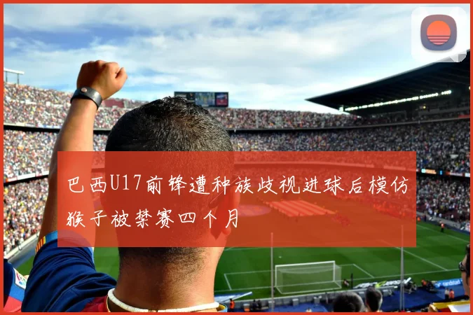 巴西U17前锋遭种族歧视进球后模仿猴子被禁赛四个月