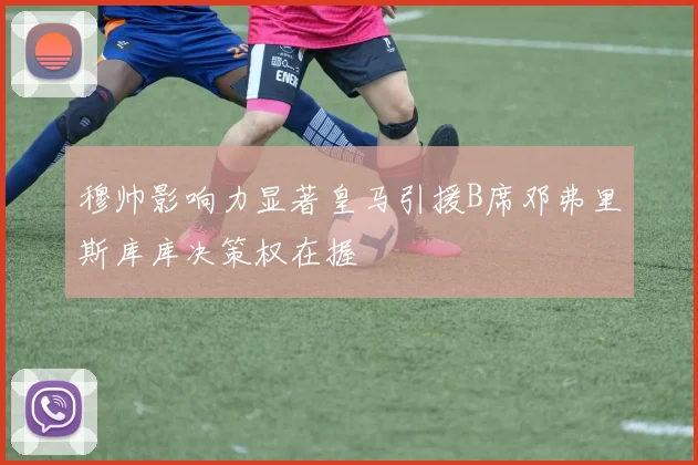 穆帅影响力显著皇马引援B席邓弗里斯库库决策权在握
