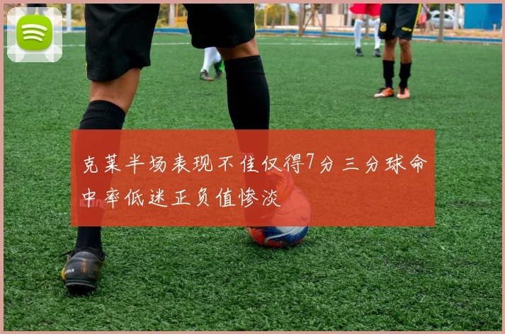 克莱半场表现不佳仅得7分三分球命中率低迷正负值惨淡