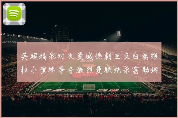 英超精彩对决曼城热刺互交白卷维拉小蜜蜂争夺激烈曼联绝杀富勒姆逆转胜利