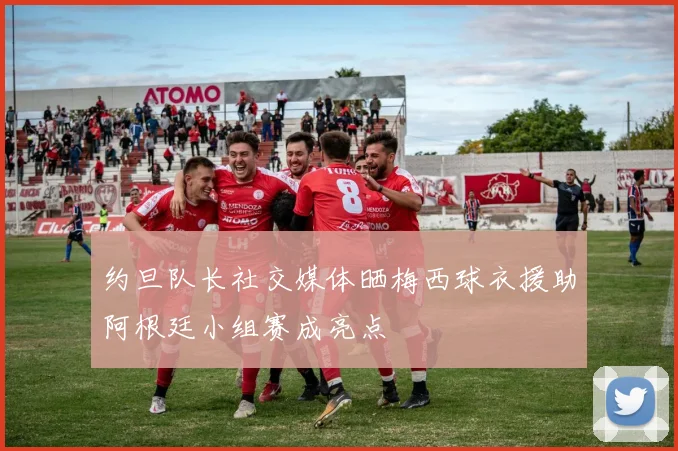 约旦队长社交媒体晒梅西球衣援助阿根廷小组赛成亮点