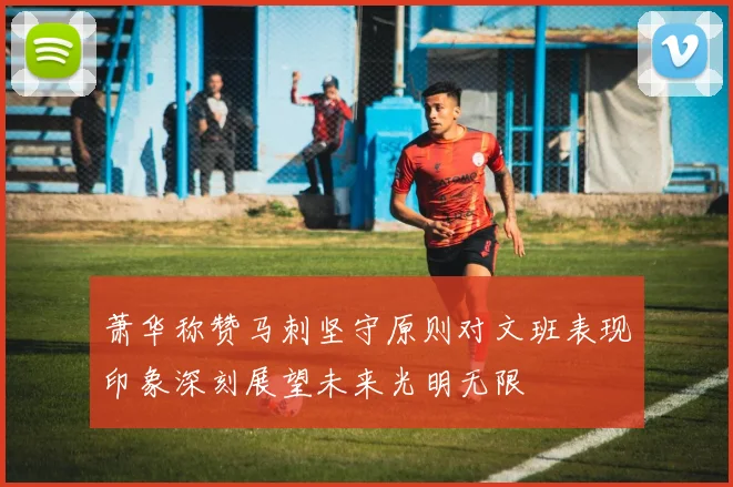 萧华称赞马刺坚守原则对文班表现印象深刻展望未来光明无限