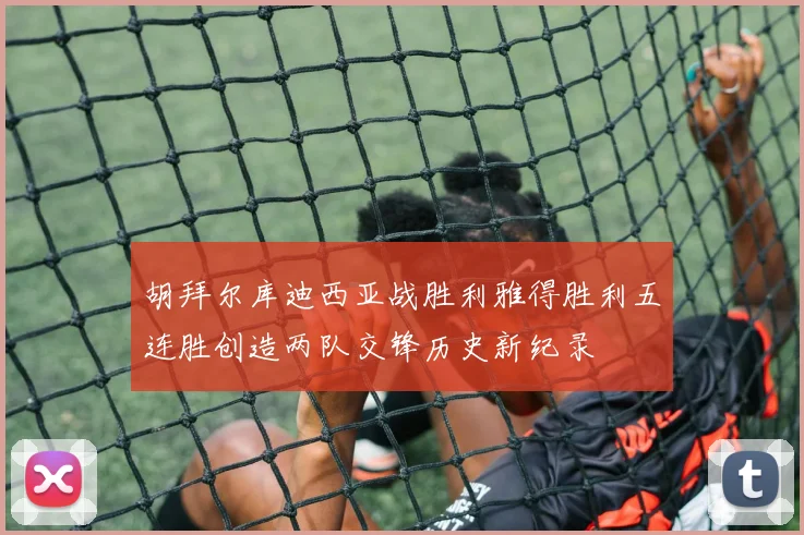 胡拜尔库迪西亚战胜利雅得胜利五连胜创造两队交锋历史新纪录